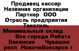 Продавец-кассир › Название организации ­ Партнер, ООО › Отрасль предприятия ­ Текстиль › Минимальный оклад ­ 40 000 - Все города Работа » Вакансии   . Чувашия респ.,Новочебоксарск г.